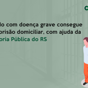 Apenado com doença grave consegue ir para prisão domiciliar, com ajuda da Defensoria Pública do RS