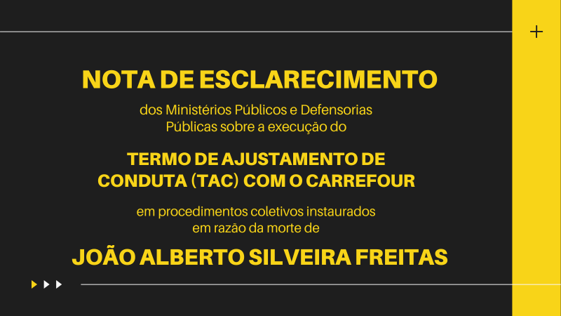 imagem com os dizeres Nota de Esclarecimento dos Ministérios Públicos e Defensorias Públicas sobre a execução do Termo de Ajustamento de Conduta (TAC) com o Carrefour, em procedimentos coletivos instaurados em razão da morte de João Alberto Silveira Freitas