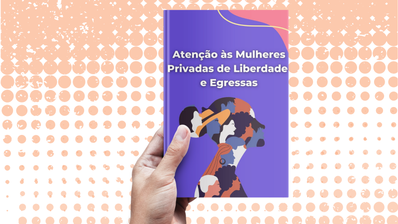 Cartilha “Atenção às Mulheres Privadas de Liberdade e Egressas”
