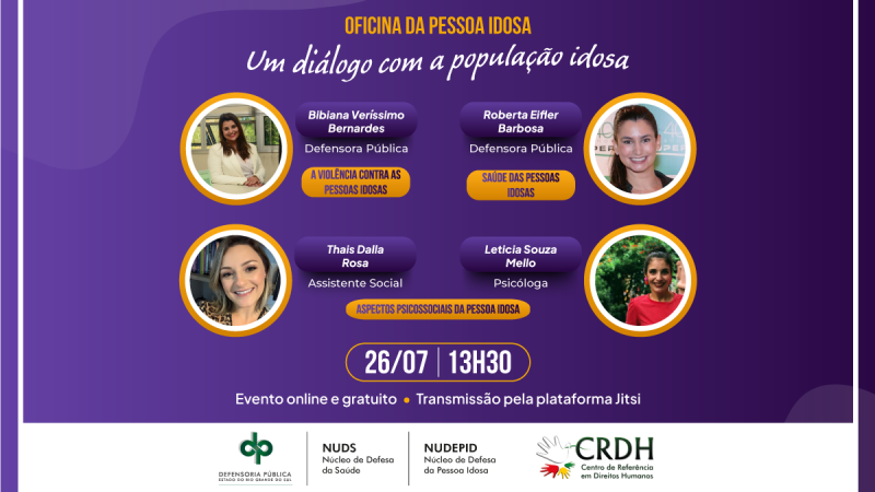 card nas cores roxo e amarelo com os dizeres
OFICINA DA PESSOA IDOSA
Um diálogo com a população idosa
Bibiana Verissimo Bernardes
Defensora Pública
A VIOLÊNCIA CONTRA AS PESSOAS IDOSAS
Roberta Eifler Barbosa
Defensora Pública
SAÚDE DAS PESSOAS IDOSAS
Thais Dalla Rosa
Assistente Social
Leticia Souza Mello
Psicóloga
ASPECTOS PSICOSSOCIAIS DA PESSOA IDOSA
26/07 13H30
Evento online e gratuito • Transmissão pela plataforma Jitsi